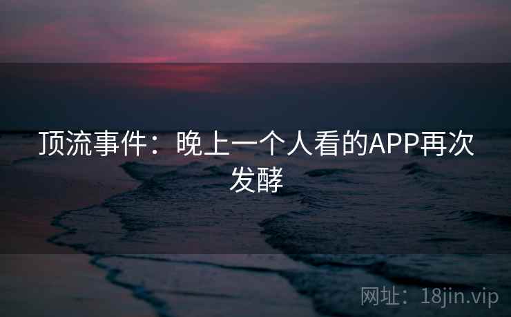 顶流事件：晚上一个人看的APP再次发酵  第2张