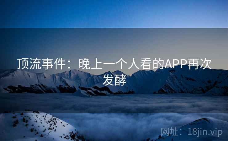 顶流事件：晚上一个人看的APP再次发酵  第1张