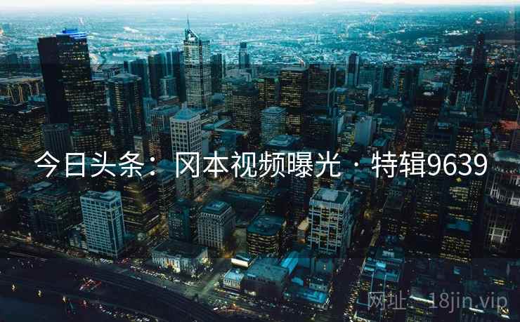 今日头条:冈本视频曝光 · 特辑9639