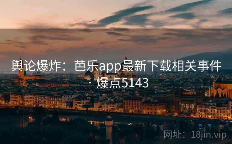 舆论爆炸：芭乐app最新下载相关事件 · 爆点5143  第2张