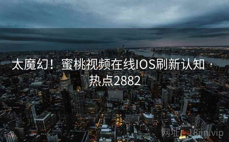 太魔幻!蜜桃视频在线IOS刷新认知 · 热点2882
