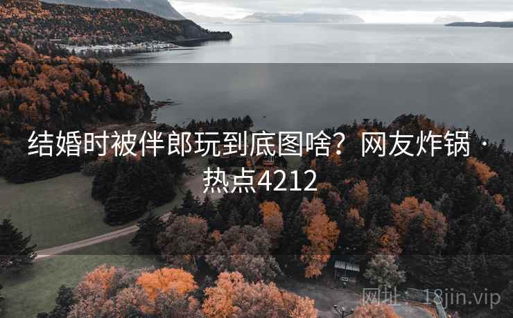 结婚时被伴郎玩到底图啥?网友炸锅 · 热点4212