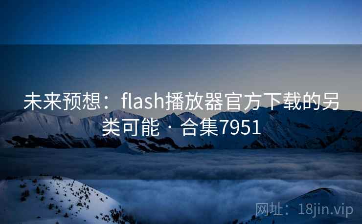 未来预想:flash播放器官方下载的另类可能 · 合集7951
