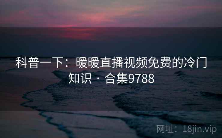 科普一下:暖暖直播视频免费的冷门知识 · 合集9788