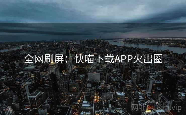 全网刷屏:快喵下载APP火出圈