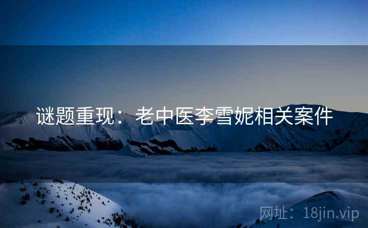 谜题重现:老中医李雪妮相关案件