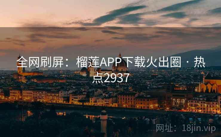 全网刷屏:榴莲APP下载火出圈 · 热点2937
