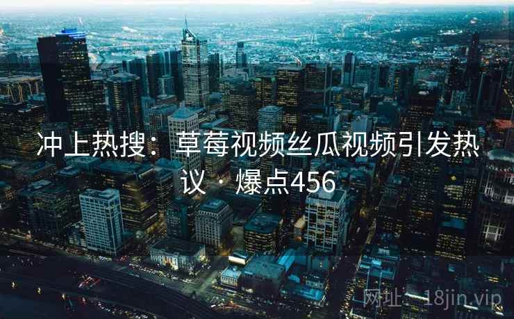 冲上热搜:草莓视频丝瓜视频引发热议 · 爆点456