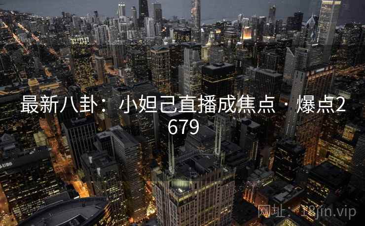 最新八卦:小妲己直播成焦点 · 爆点2679