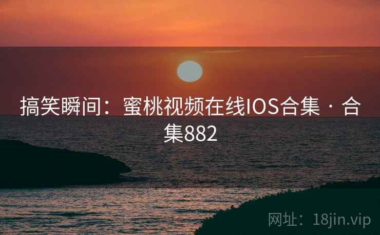 搞笑瞬间:蜜桃视频在线IOS合集 · 合集882