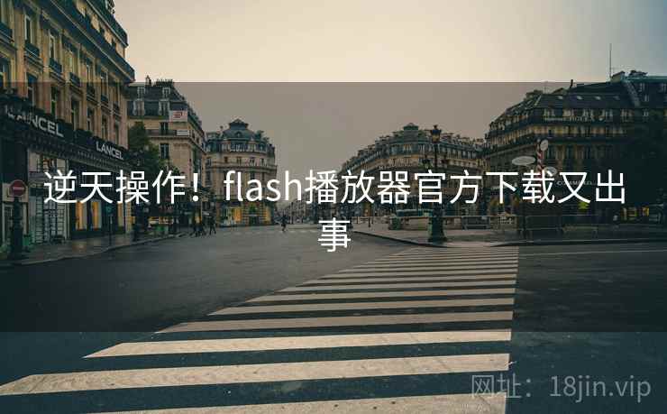 逆天操作!flash播放器官方下载又出事