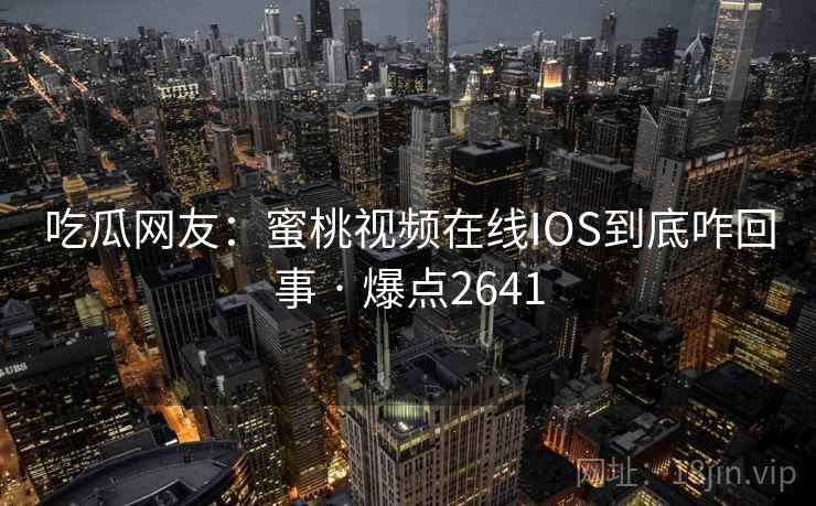 吃瓜网友:蜜桃视频在线IOS到底咋回事 · 爆点2641