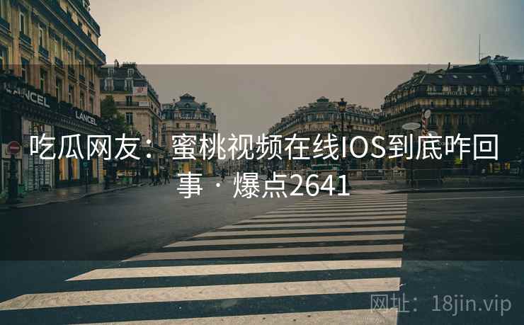 吃瓜网友:蜜桃视频在线IOS到底咋回事 · 爆点2641