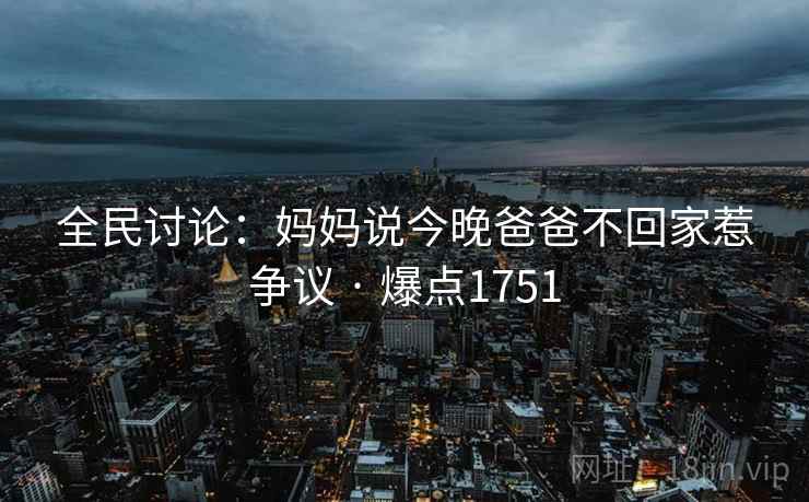 全民讨论:妈妈说今晚爸爸不回家惹争议 · 爆点1751