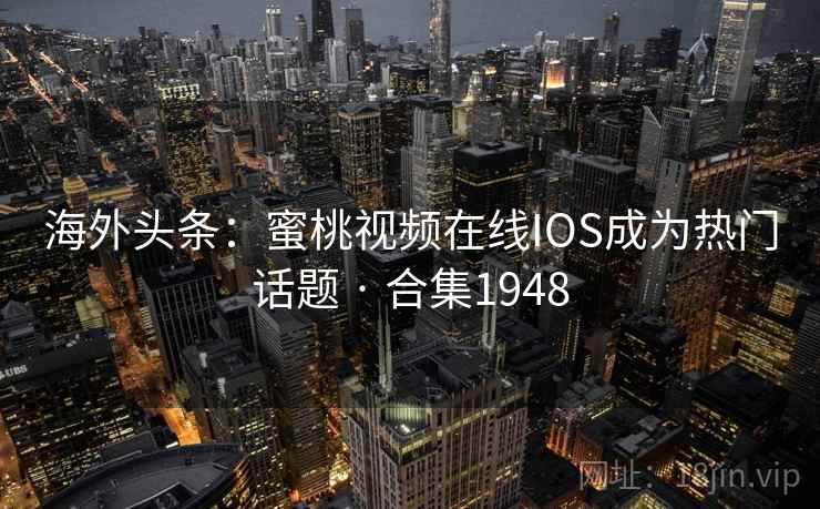 海外头条:蜜桃视频在线IOS成为热门话题 · 合集1948