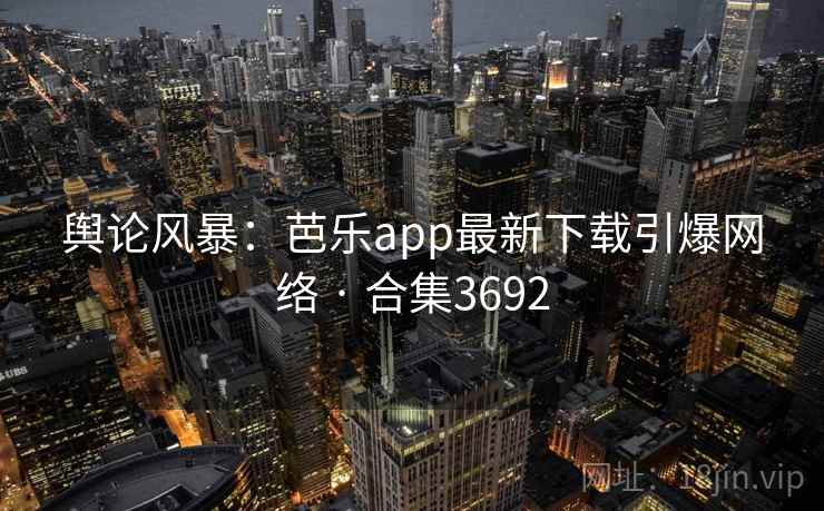 舆论风暴:芭乐app最新下载引爆网络 · 合集3692