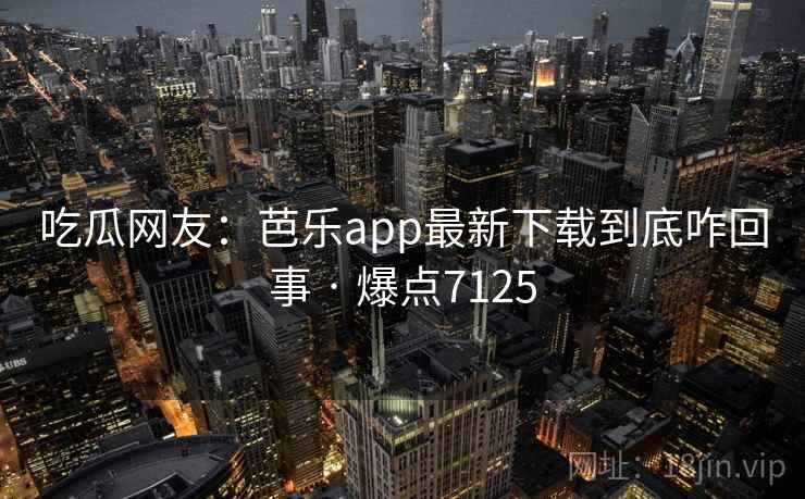 吃瓜网友:芭乐app最新下载到底咋回事 · 爆点7125