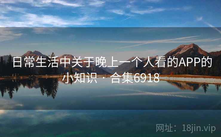 日常生活中关于晚上一个人看的APP的小知识 · 合集6918