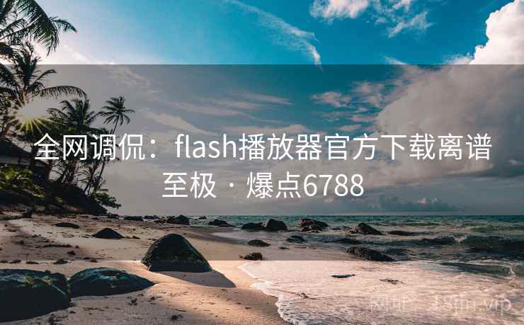 全网调侃:flash播放器官方下载离谱至极 · 爆点6788