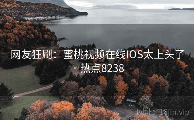 网友狂刷:蜜桃视频在线IOS太上头了 · 热点8238
