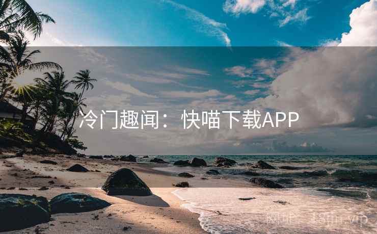 冷门趣闻:快喵下载APP