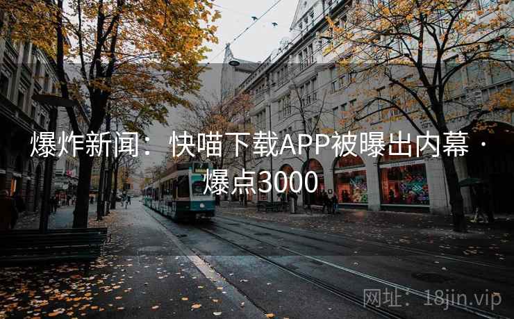 爆炸新闻:快喵下载APP被曝出内幕 · 爆点3000