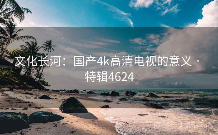 文化长河:国产4k高清电视的意义 · 特辑4624