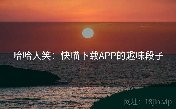 哈哈大笑:快喵下载APP的趣味段子