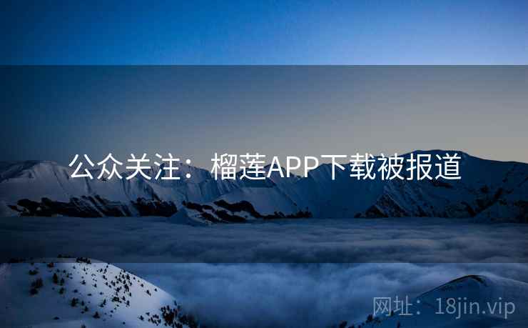 公众关注:榴莲APP下载被报道