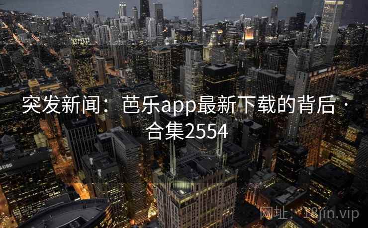 突发新闻:芭乐app最新下载的背后 · 合集2554