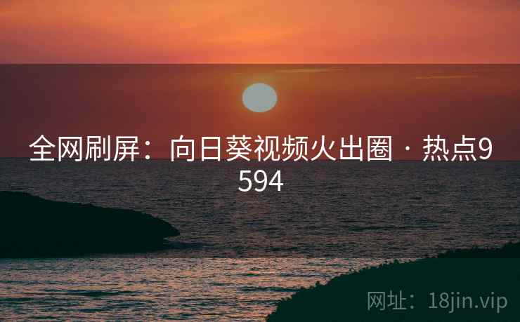 全网刷屏:向日葵视频火出圈 · 热点9594