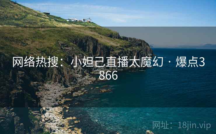 网络热搜:小妲己直播太魔幻 · 爆点3866