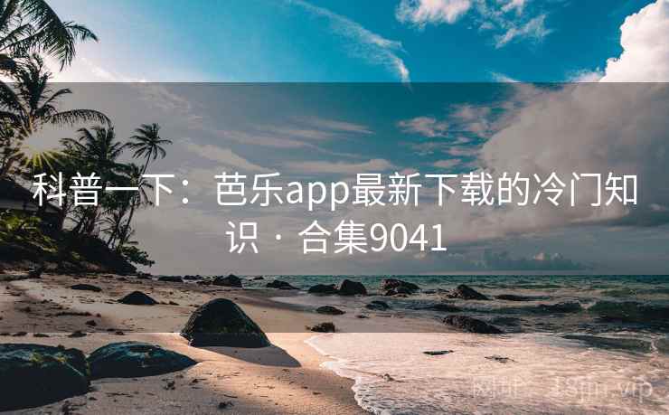 科普一下：芭乐app最新下载的冷门知识 · 合集9041  第1张