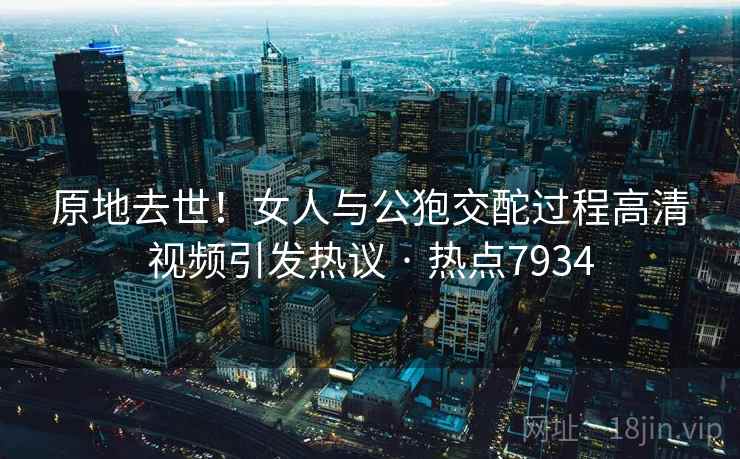原地去世!女人与公狍交酡过程高清视频引发热议 · 热点7934